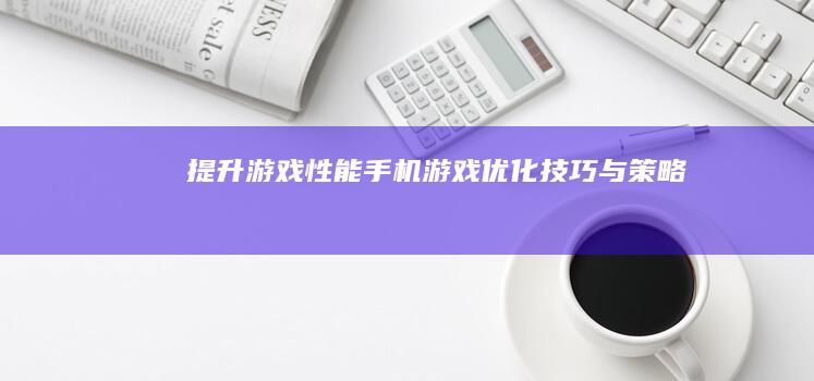 提升游戏性能：手机游戏优化技巧与策略