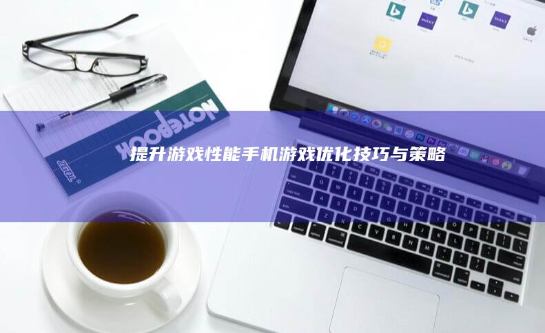 提升游戏性能：手机游戏优化技巧与策略