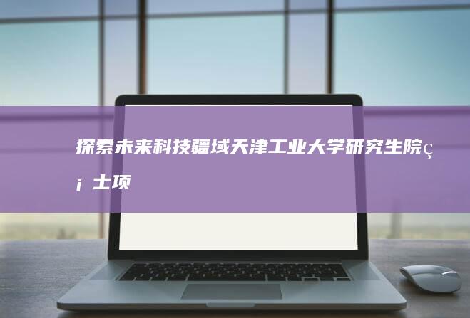 探索未来科技疆域：天津工业大学研究生院硕士项目概览